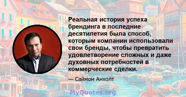 Реальная история успеха брендинга в последние десятилетия была способ, которым компании использовали свои бренды, чтобы превратить удовлетворение сложных и даже духовных потребностей в коммерческие сделки.