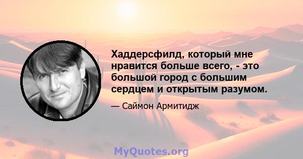 Хаддерсфилд, который мне нравится больше всего, - это большой город с большим сердцем и открытым разумом.