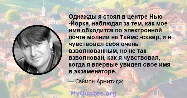 Однажды я стоял в центре Нью -Йорка, наблюдая за тем, как мое имя обходится по электронной почте молнии на Таймс -сквер, и я чувствовал себя очень взволнованным, но не так взволнован, как я чувствовал, когда я впервые