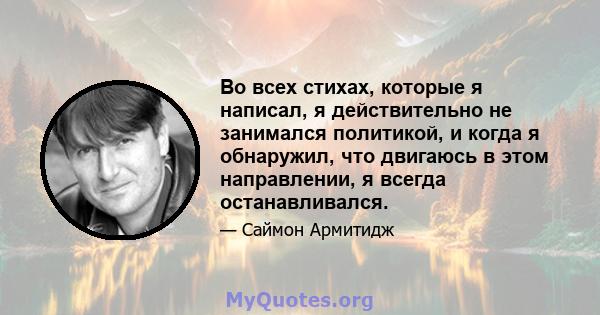 Во всех стихах, которые я написал, я действительно не занимался политикой, и когда я обнаружил, что двигаюсь в этом направлении, я всегда останавливался.