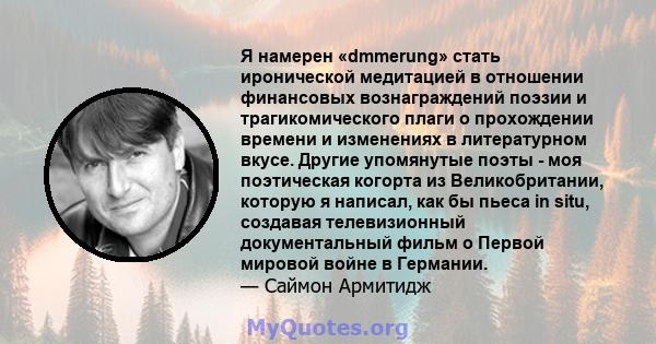 Я намерен «dmmerung» стать иронической медитацией в отношении финансовых вознаграждений поэзии и трагикомического плаги о прохождении времени и изменениях в литературном вкусе. Другие упомянутые поэты - моя поэтическая