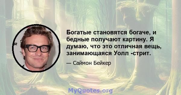 Богатые становятся богаче, и бедные получают картину. Я думаю, что это отличная вещь, занимающаяся Уолл -стрит.