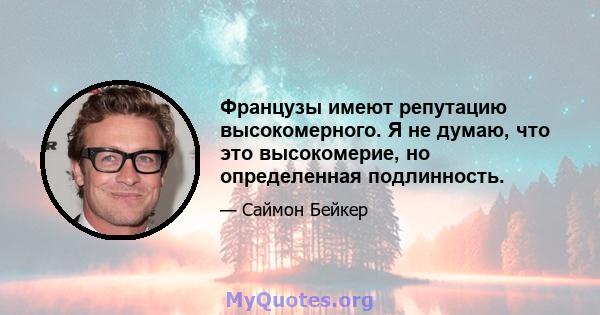 Французы имеют репутацию высокомерного. Я не думаю, что это высокомерие, но определенная подлинность.