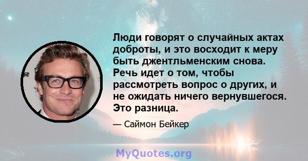 Люди говорят о случайных актах доброты, и это восходит к меру быть джентльменским снова. Речь идет о том, чтобы рассмотреть вопрос о других, и не ожидать ничего вернувшегося. Это разница.