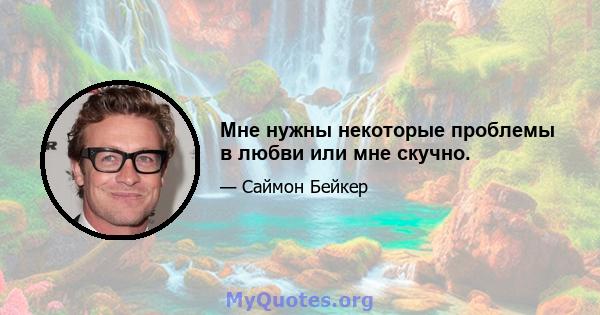 Мне нужны некоторые проблемы в любви или мне скучно.