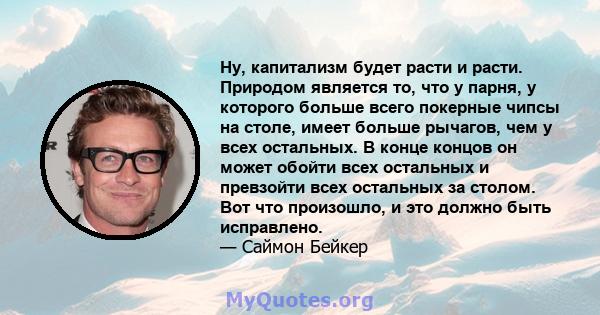 Ну, капитализм будет расти и расти. Природом является то, что у парня, у которого больше всего покерные чипсы на столе, имеет больше рычагов, чем у всех остальных. В конце концов он может обойти всех остальных и