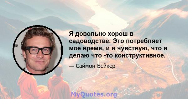 Я довольно хорош в садоводстве. Это потребляет мое время, и я чувствую, что я делаю что -то конструктивное.