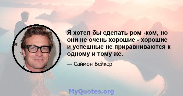 Я хотел бы сделать ром -ком, но они не очень хорошие - хорошие и успешные не приравниваются к одному и тому же.