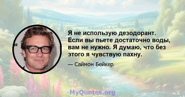 Я не использую дезодорант. Если вы пьете достаточно воды, вам не нужно. Я думаю, что без этого я чувствую пахну.