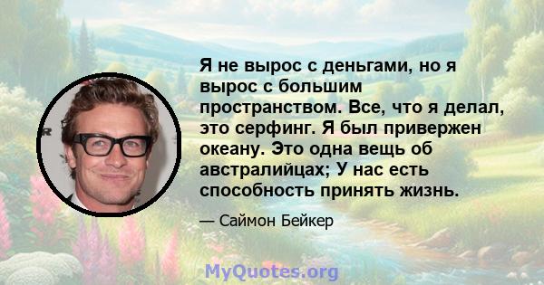 Я не вырос с деньгами, но я вырос с большим пространством. Все, что я делал, это серфинг. Я был привержен океану. Это одна вещь об австралийцах; У нас есть способность принять жизнь.