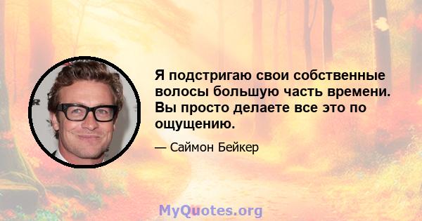 Я подстригаю свои собственные волосы большую часть времени. Вы просто делаете все это по ощущению.