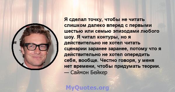 Я сделал точку, чтобы не читать слишком далеко вперед с первыми шестью или семью эпизодами любого шоу. Я читал контуры, но я действительно не хотел читать сценарии заранее заранее, потому что я действительно не хотел