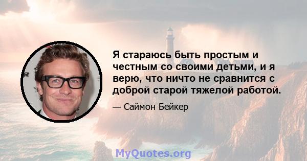 Я стараюсь быть простым и честным со своими детьми, и я верю, что ничто не сравнится с доброй старой тяжелой работой.