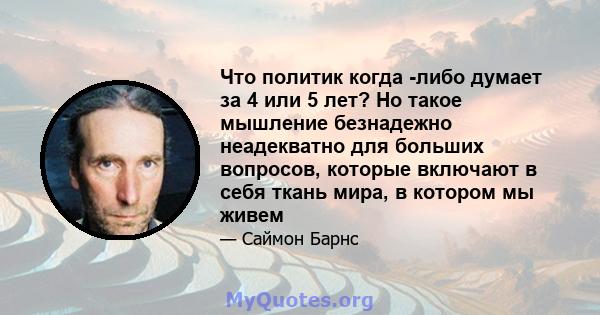 Что политик когда -либо думает за 4 или 5 лет? Но такое мышление безнадежно неадекватно для больших вопросов, которые включают в себя ткань мира, в котором мы живем