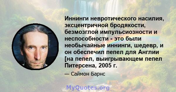 Иннинги невротического насилия, эксцентричной бродякости, безмозглой импульсиозности и неспособности - это были необычайные иннинги, шедевр, и он обеспечил пепел для Англии [на пепел, выигрывающем пепел Питерсена, 2005