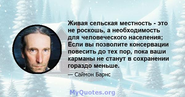 Живая сельская местность - это не роскошь, а необходимость для человеческого населения; Если вы позволите консервации повесить до тех пор, пока ваши карманы не станут в сохранении гораздо меньше.