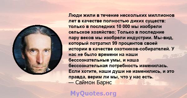 Люди жили в течение нескольких миллионов лет в качестве полностью диких существ: только в последних 10 000 мы изобрели сельское хозяйство; Только в последние пару веков мы изобрели индустрии. Мы-вид, который потратил 99 