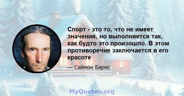 Спорт - это то, что не имеет значения, но выполняется так, как будто это произошло. В этом противоречие заключается в его красоте