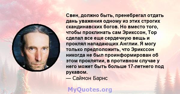 Свен, должно быть, пренебрегал отдать дань уважения одному из этих строгих скандинавских богов. Но вместо того, чтобы проклинать сам Эрикссон, Тор сделал все еще сердечную вещь и проклял нападающих Англии. Я могу только 