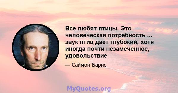 Все любят птицы. Это человеческая потребность ... звук птиц дает глубокий, хотя иногда почти незамеченное, удовольствие