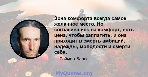 Зона комфорта всегда самое желанное место. Но, согласившись на комфорт, есть цена, чтобы заплатить, и она приходит в смерть амбиций, надежды, молодости и смерти себя.