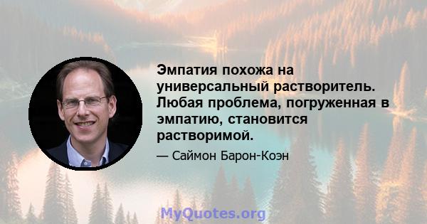 Эмпатия похожа на универсальный растворитель. Любая проблема, погруженная в эмпатию, становится растворимой.