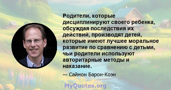 Родители, которые дисциплинируют своего ребенка, обсуждая последствия их действий, производят детей, которые имеют лучшее моральное развитие по сравнению с детьми, чьи родители используют авторитарные методы и наказание.