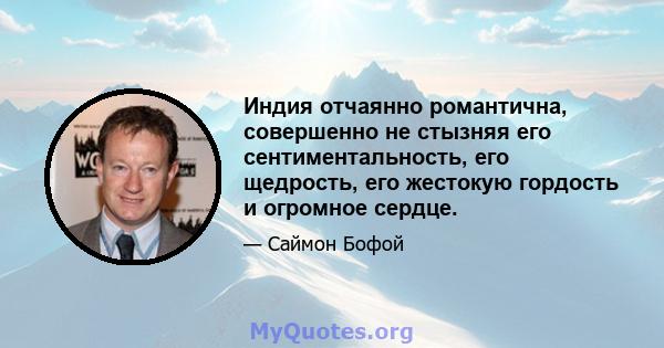 Индия отчаянно романтична, совершенно не стызняя его сентиментальность, его щедрость, его жестокую гордость и огромное сердце.