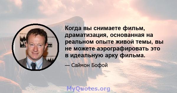 Когда вы снимаете фильм, драматизация, основанная на реальном опыте живой темы, вы не можете аэрографировать это в идеальную арку фильма.