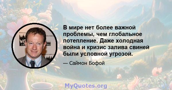 В мире нет более важной проблемы, чем глобальное потепление. Даже холодная война и кризис залива свиней были условной угрозой.