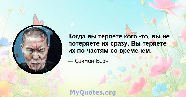 Когда вы теряете кого -то, вы не потеряете их сразу. Вы теряете их по частям со временем.