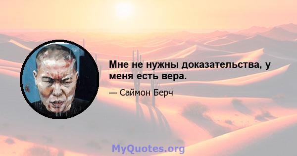 Мне не нужны доказательства, у меня есть вера.