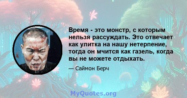 Время - это монстр, с которым нельзя рассуждать. Это отвечает как улитка на нашу нетерпение, тогда он мчится как газель, когда вы не можете отдыхать.