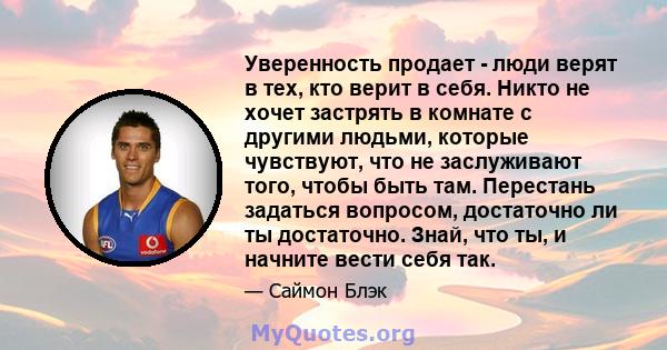 Уверенность продает - люди верят в тех, кто верит в себя. Никто не хочет застрять в комнате с другими людьми, которые чувствуют, что не заслуживают того, чтобы быть там. Перестань задаться вопросом, достаточно ли ты