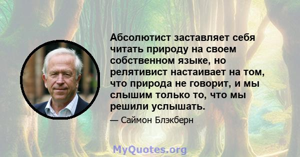 Абсолютист заставляет себя читать природу на своем собственном языке, но релятивист настаивает на том, что природа не говорит, и мы слышим только то, что мы решили услышать.