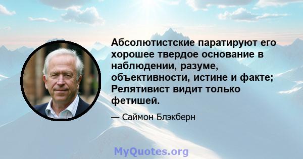 Абсолютистские паратируют его хорошее твердое основание в наблюдении, разуме, объективности, истине и факте; Релятивист видит только фетишей.