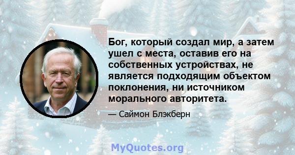 Бог, который создал мир, а затем ушел с места, оставив его на собственных устройствах, не является подходящим объектом поклонения, ни источником морального авторитета.