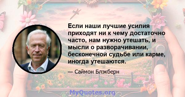 Если наши лучшие усилия приходят ни к чему достаточно часто, нам нужно утешать, и мысли о разворачивании, бесконечной судьбе или карме, иногда утешаются.