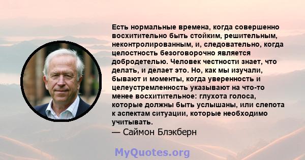 Есть нормальные времена, когда совершенно восхитительно быть стойким, решительным, неконтролированным, и, следовательно, когда целостность безоговорочно является добродетелью. Человек честности знает, что делать, и