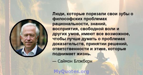 Люди, которые порезали свои зубы о философских проблемах рациональности, знаний, восприятия, свободной воли и других умов, имеют все возможное, чтобы лучше думать о проблемах доказательств, принятии решений,