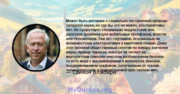 Может быть риторика о социально построенной природе западной науки, но где бы это ни важно, альтернативы нет. Не существует специально индуистских или даосских дизайнов для мобильных телефонов, факсов или телевизоров.