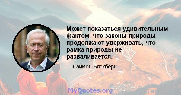 Может показаться удивительным фактом, что законы природы продолжают удерживать, что рамка природы не разваливается.