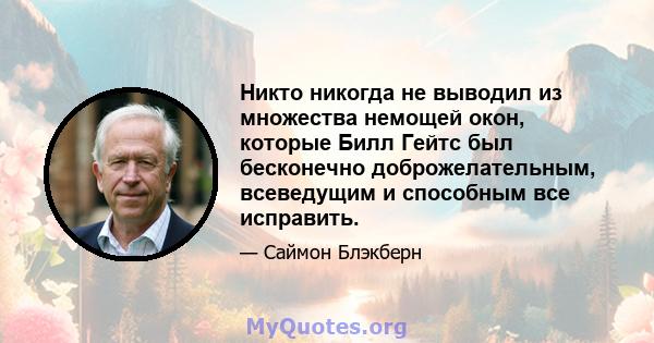 Никто никогда не выводил из множества немощей окон, которые Билл Гейтс был бесконечно доброжелательным, всеведущим и способным все исправить.