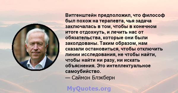 Витгенштейн предположил, что философ был похож на терапевта, чья задача заключалась в том, чтобы в конечном итоге отдохнуть, и лечить нас от обязательства, которые они были заколдованы. Таким образом, нам сказали