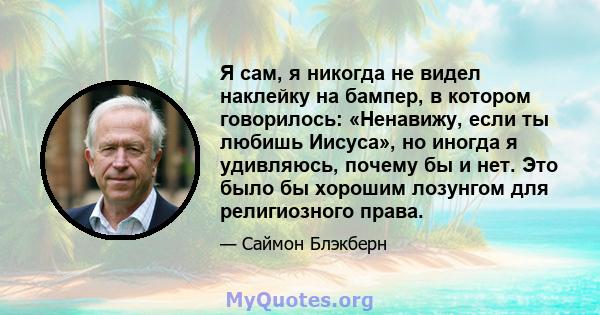 Я сам, я никогда не видел наклейку на бампер, в котором говорилось: «Ненавижу, если ты любишь Иисуса», но иногда я удивляюсь, почему бы и нет. Это было бы хорошим лозунгом для религиозного права.