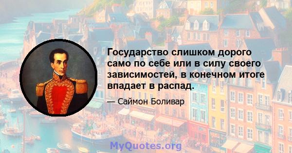 Государство слишком дорого само по себе или в силу своего зависимостей, в конечном итоге впадает в распад.