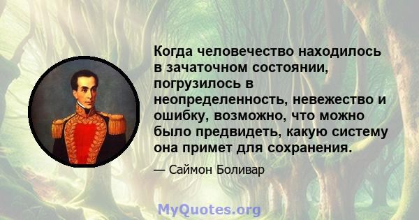 Когда человечество находилось в зачаточном состоянии, погрузилось в неопределенность, невежество и ошибку, возможно, что можно было предвидеть, какую систему она примет для сохранения.