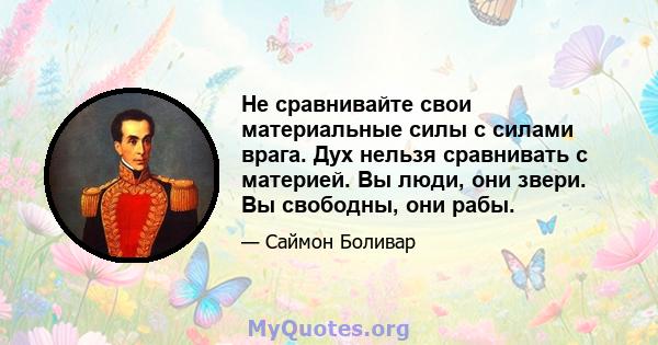 Не сравнивайте свои материальные силы с силами врага. Дух нельзя сравнивать с материей. Вы люди, они звери. Вы свободны, они рабы.