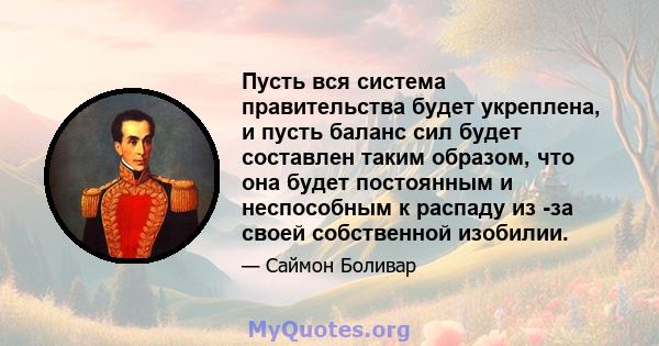 Пусть вся система правительства будет укреплена, и пусть баланс сил будет составлен таким образом, что она будет постоянным и неспособным к распаду из -за своей собственной изобилии.