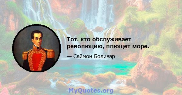 Тот, кто обслуживает революцию, плющет море.